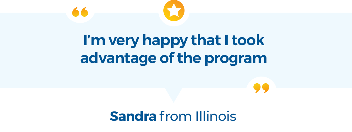 I'm very happy that I took advantage of the program -Sandra from Illinois