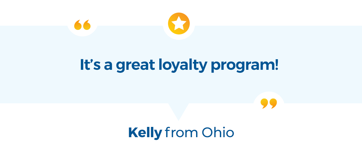 It’s a great loyalty program! -Kelly from Ohio