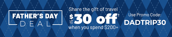 Father's Day Deal | Share the gift of travel | $30 off when you spend $200 | Use promo code DADTRIP30