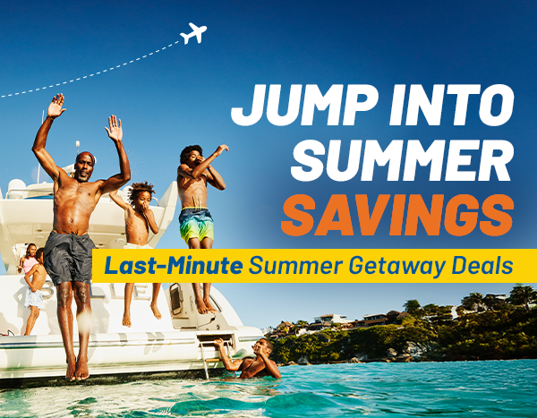 JUMP INTO SUMMER SAVINGS | Last-Minute Summer Getaway Deals