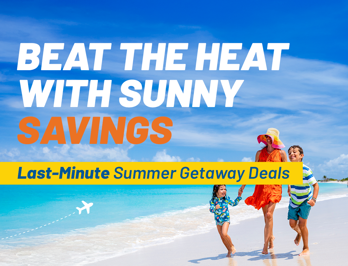 BEAT THE HEAT WITH SUNNY SAVINGS | Last-Minute Summer Getaway Deals