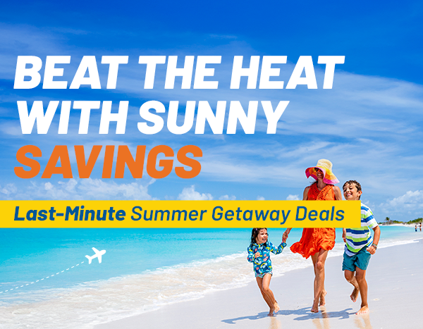 BEAT THE HEAT WITH SUNNY SAVINGS | Last-Minute Summer Getaway Deals