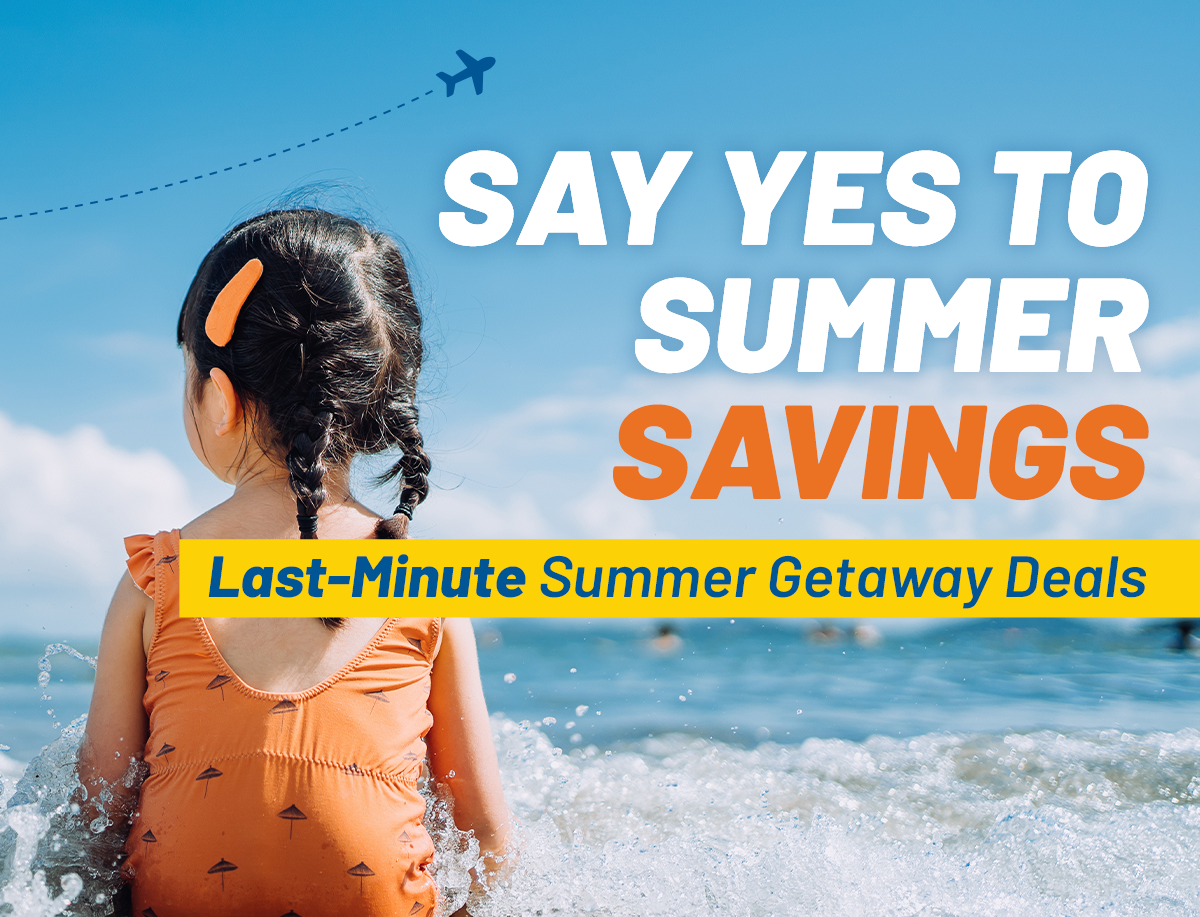 Say YES to Summer Savings | Last-Minute Summer Getaway Deals
