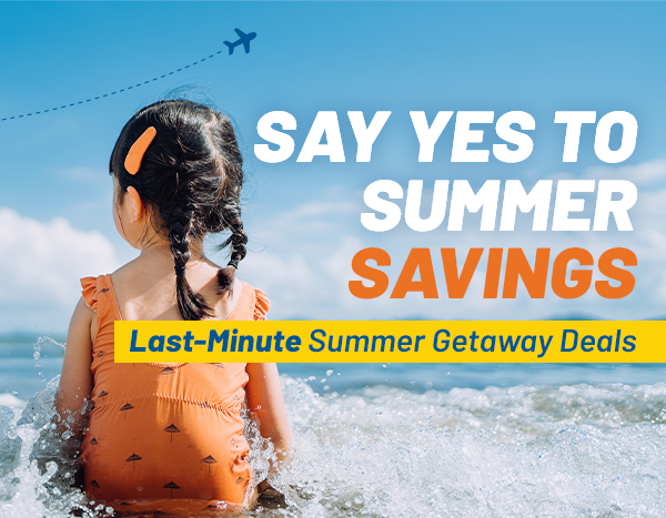 Say YES to Summer Savings | Last-Minute Summer Getaway Deals