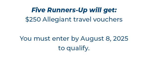 Five Runners-Up will get:  $250 Allegiant travel voucher