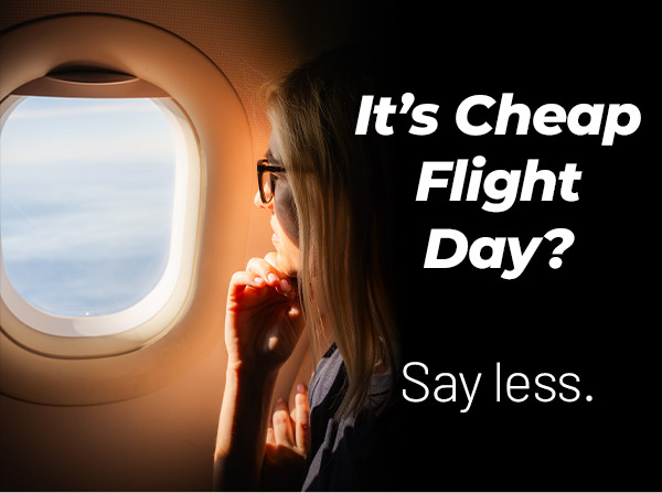 It’s Cheap Flight Day? Say less.