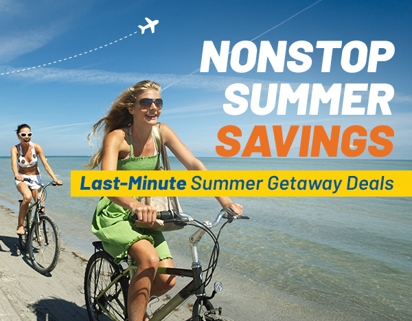 NONSTOP SUMMER SAVINGS | Last-Minute Summer Getaway Deals